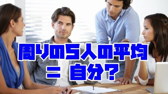 周りの５人の平均が自分の年収になる？付き合う人や環境は変えるべき？